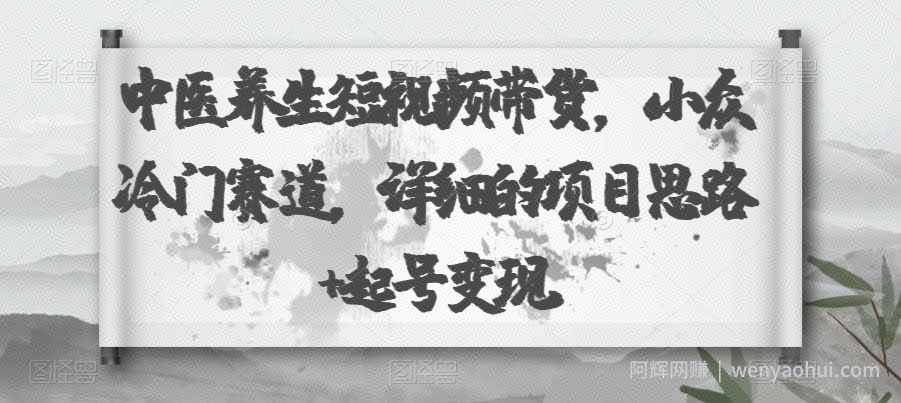 中医养生短视频带货，小众冷门赛道，详细的项目思路+起号变现