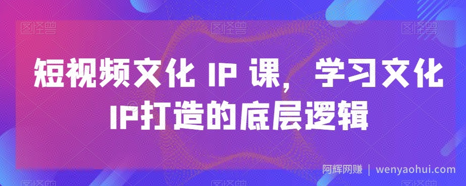 短视频文化IP课,学习文化IP打造的底层逻辑