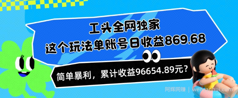 工头全网独家，这个玩法单账号日收益869.68，简单暴利，累计收益96654.89元？