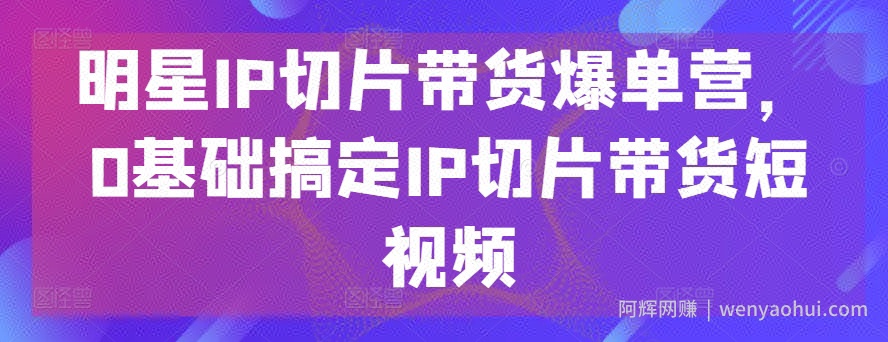 明星IP切片带货爆单营，0基础搞定IP切片带货短视频