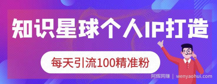知识星球个人IP打造系列课程,每天引流100精准粉