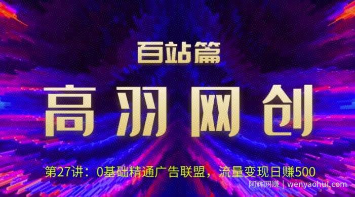 高羽网创百站篇第27讲：0基础精通广告联盟，流量变现日赚500【视频课程】