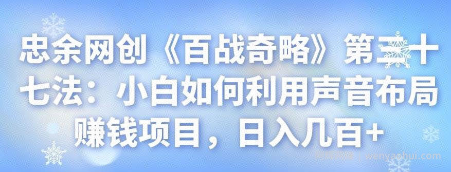 忠余网创《百战奇略》第三十七法：小白如何利用声音布局賺米项目，日入几百+