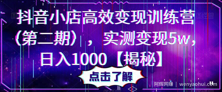 抖音小店高效变现训练营（第二期），实测变现5w，日入1000【揭秘】