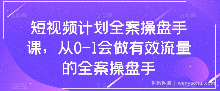 短视频计划全案操盘手课，从0-1会做有效流量的全案操盘手