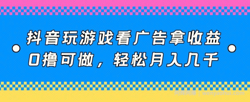 抖音玩游戏看广告拿收益,0撸可做,轻松月入几千