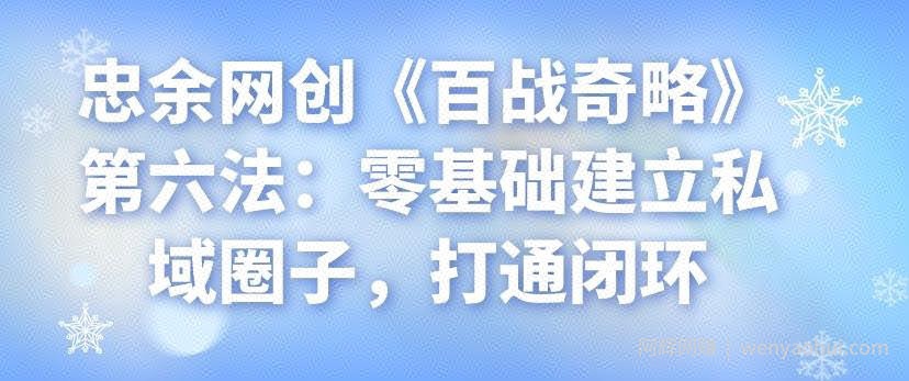 忠余网创《百战奇略》第六法：零基础建立私域圈子，打通闭环