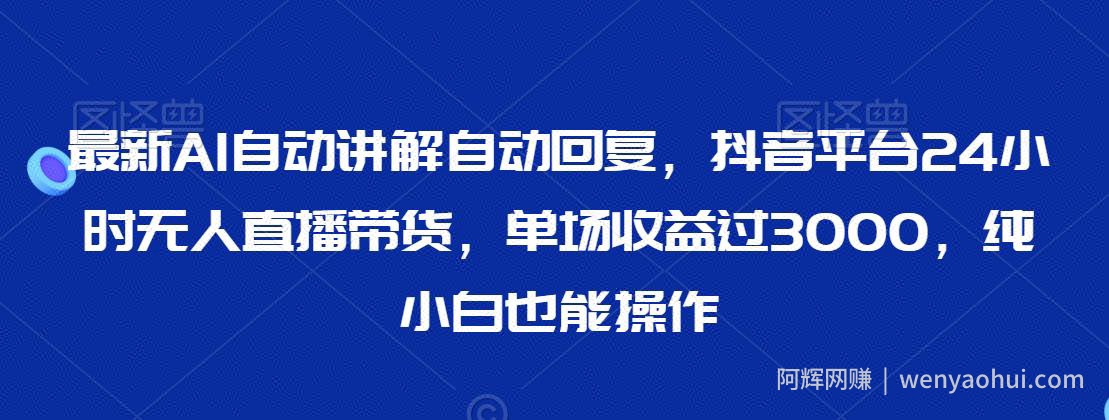 最新AI自动讲解自动回复，抖音平台24小时无人直播带货，单场收益过3000，纯小白也能操作【揭秘】