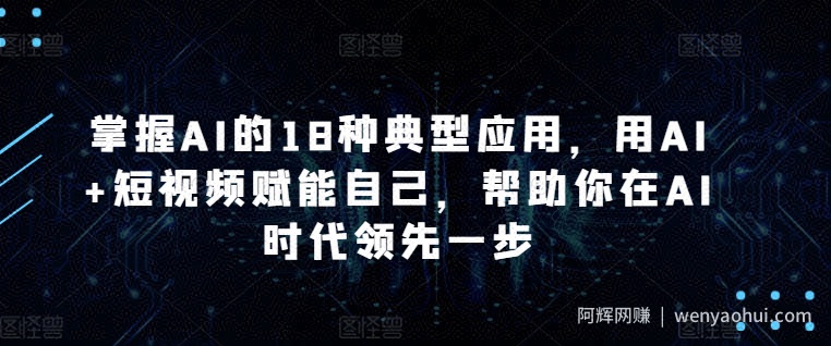 掌握AI的18种典型应用，用AI+短视频赋能自己，帮助你在AI时代领先一步