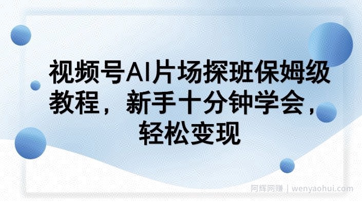 视频号AI片场探班保姆级教程，新手十分钟学会，轻松变现