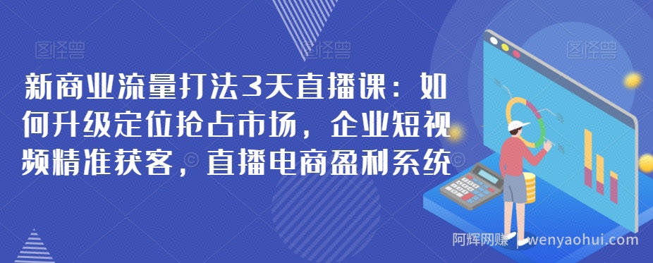 新商业流量打法3天直播课：如何升级定位抢占市场，企业短视频精准获客，直播电商盈利系统