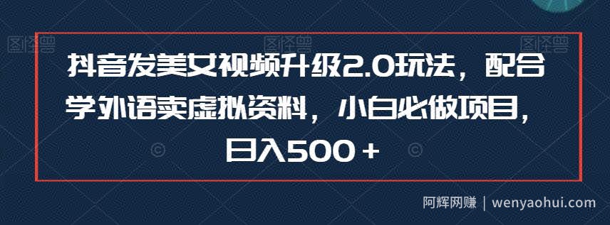 抖音发美女视频升级2.0玩法，配合学外语卖虚拟资料，小白必做项目，日入500＋【揭秘】