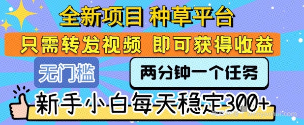 全新项目 种草平台 只需要转发任务视频 即可获得收益 新手小白每天稳定3张+【揭秘】