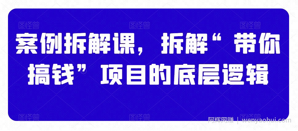 案例拆解课，拆解“带你搞钱”项目的底层逻辑