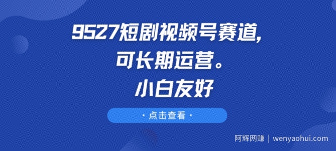 9527短剧视频号赛道，可长期运营，小白友好【揭秘】
