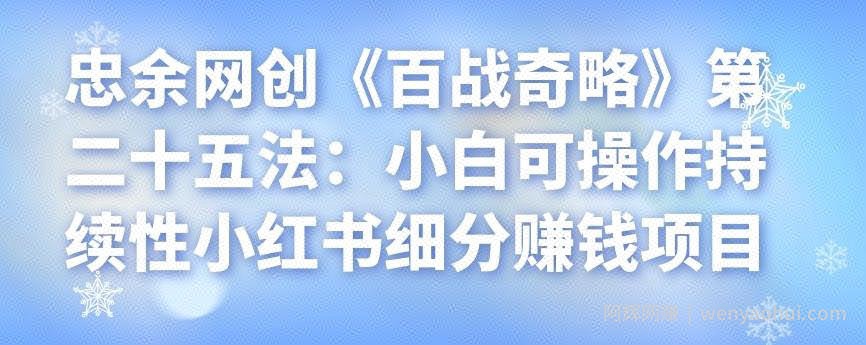 忠余网创《百战奇略》第二十五法：小白可操作持续性小红书细分賺米项目