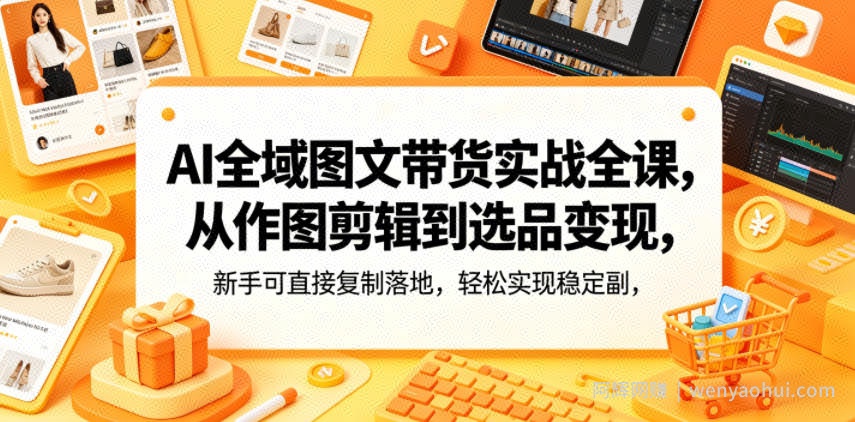 AI全域图文带货实战全课，从作图剪辑到选品变现，新手可直接复制落地，轻松实现稳定副业增收