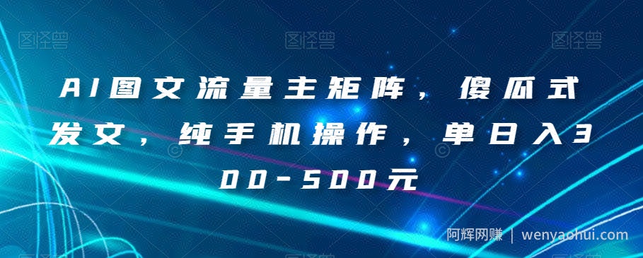 AI图文流量主矩阵，傻瓜式发文，纯手机操作，单日入300-500元【揭秘】