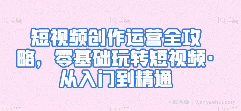 短视频创作运营全攻略，零基础玩转短视频·从入门到精通