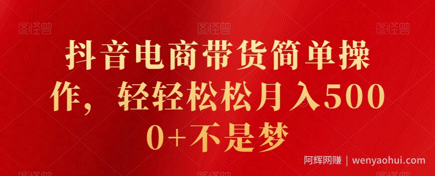 抖音电商带货简单操作，轻轻松松月入5000+不是梦