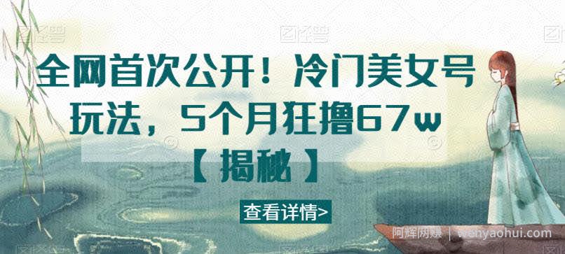 全网首次公开！冷门美女号玩法，5个月狂撸67w【揭秘】