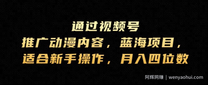 通过视频号推广动漫内容，蓝海项目，适合新手操作，月入四位数