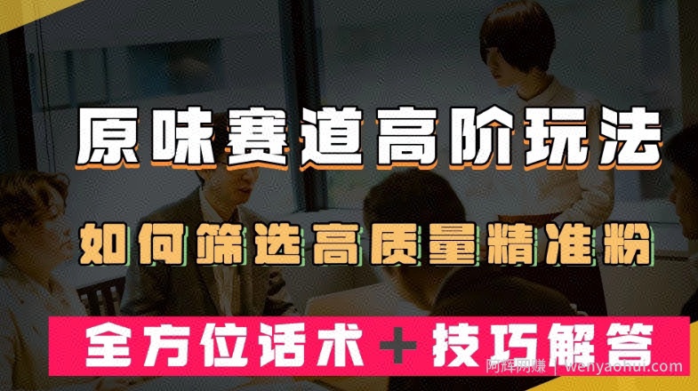 短视频原味赛道高阶玩法，如何筛选高质量精准粉？全方位话术＋技巧解答【揭秘】