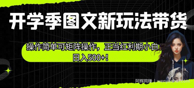 开学季图文新玩法带货，操作简单可矩阵操作，正当红利期小白日入500+！【揭秘】