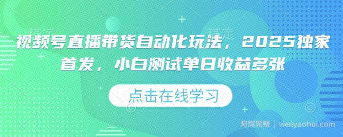 视频号直播带货自动化玩法，2025独家首发，小白测试单日收益多张【揭秘】