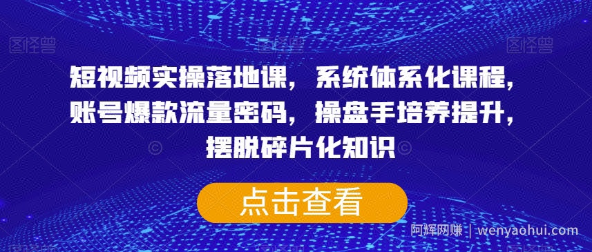 短视频实操落地课，系统体系化课程，账号爆款流量密码，操盘手培养提升，摆脱碎片化知识