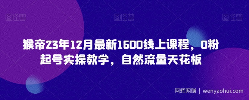 猴帝23年12月最新1600线上课程，0粉起号实操教学，自然流量天花板