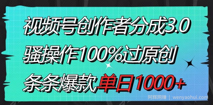 视频号创作者分成3.0玩法，骚操作100%过原创，条条爆款，单日1000+