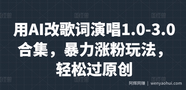 用AI改歌词演唱1.0-3.0合集，暴力涨粉玩法，轻松过原创
