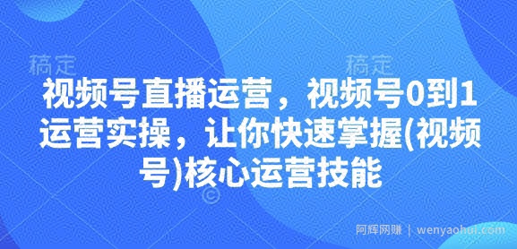 视频号直播运营，视频号0到1运营实操，让你快速掌握(视频号)核心运营技能