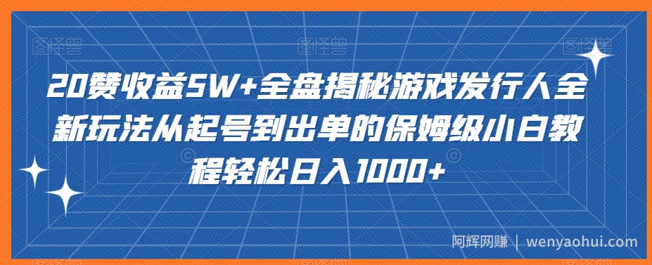 20赞收益5W+全盘揭秘游戏发行人全新玩法从起号到出单的保姆级小白教程轻松日入1000+【揭秘】