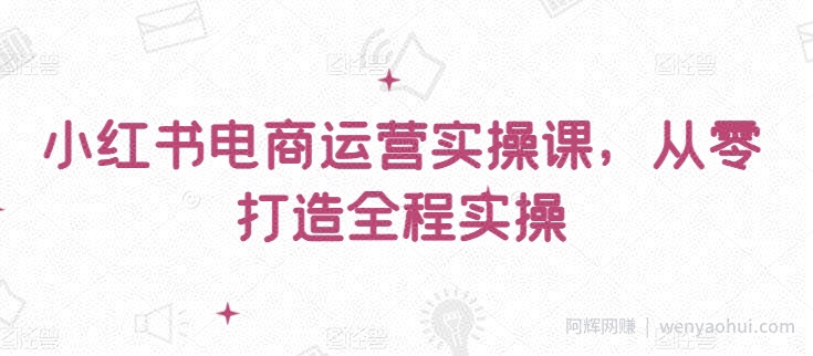 小红书电商运营实操课，​从零打造全程实操