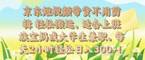京东短视频带货不用剪辑 轻松搬运，适合上班族宝妈或大学生兼zhi，每天2小时轻松日入3张