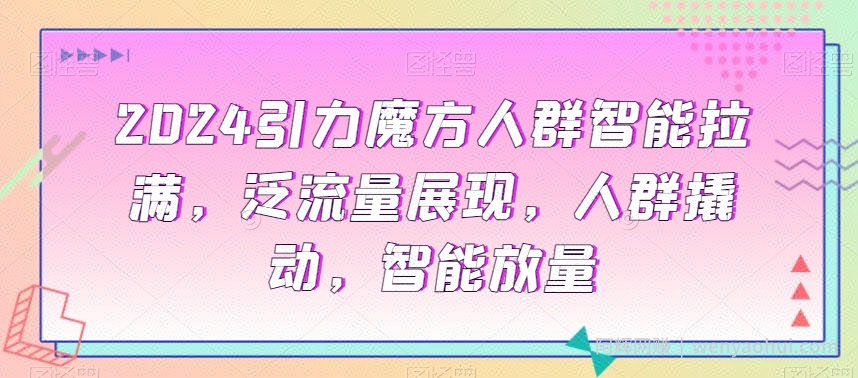 2024引力魔方人群智能拉满，​泛流量展现，人群撬动，智能放量