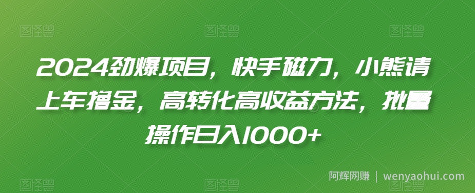 2024劲爆项目，快手磁力，小熊请上车撸金，高转化高收益方法，批量操作日入1000+【揭秘】