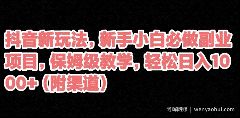 抖音新玩法，新手小白必做副业项目，保姆级教学，轻松日入1000+（附渠道）
