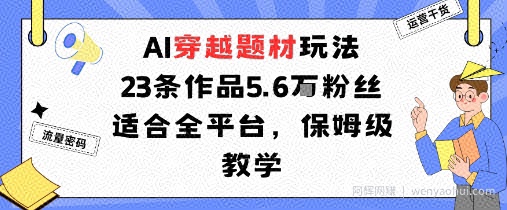 AI穿越题材玩法：23条作品收获5.6W粉丝适合全平台，保姆级教学