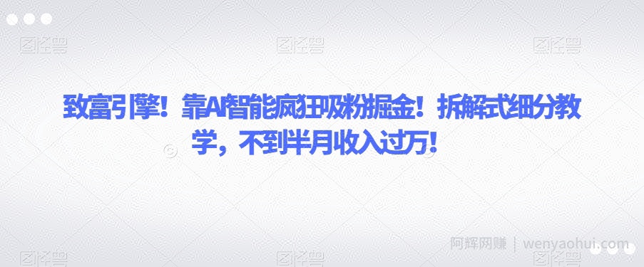致富引擎！靠AI智能疯狂吸粉掘金！拆解式细分教学，不到半月收入过万【揭秘】