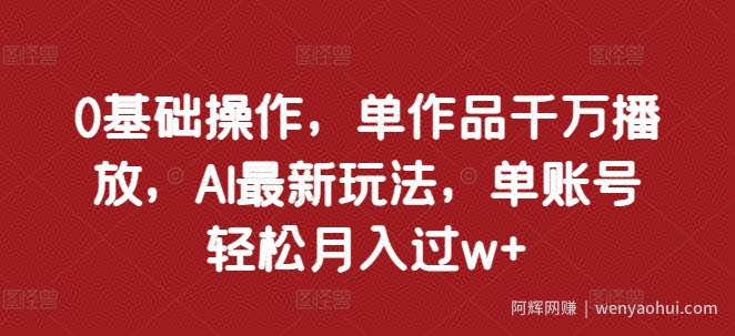 0基础操作，单作品千万播放，AI最新玩法，单账号轻松月入过w+【揭秘】