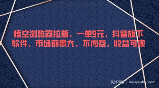 悟空浏览器拉新，一单9元，抖音旗下软件，市场前景大，不内卷，收益可观