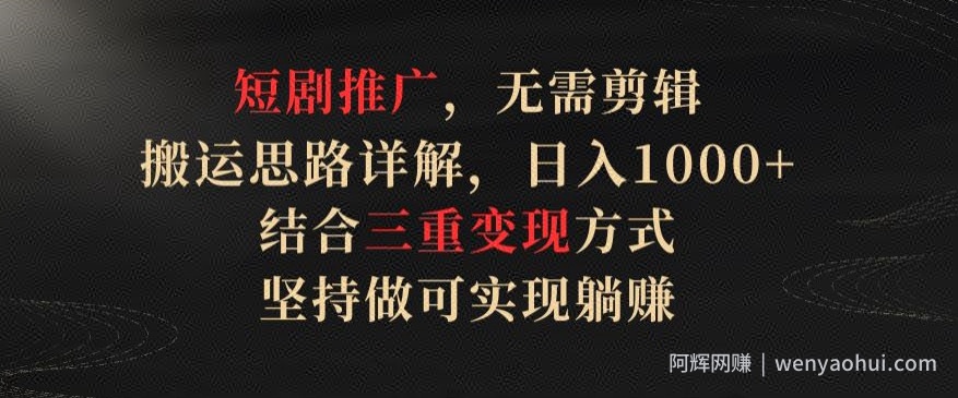 短剧推广，无需剪辑，搬运思路详解，日入1000+，结合三重变现方式，坚持做可实现躺赚【揭秘】