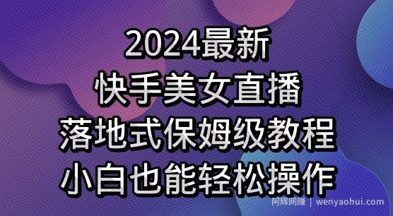 2024最新，快手美女直播，落地式保姆级教程，小白也能轻松操作