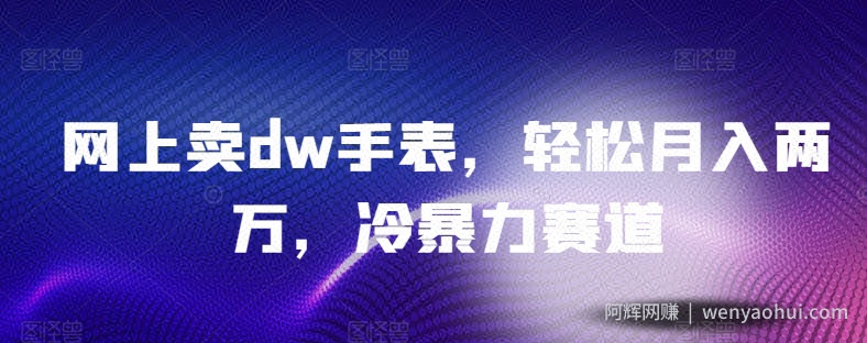 网上卖dw手表，轻松月入两万，冷暴力赛道