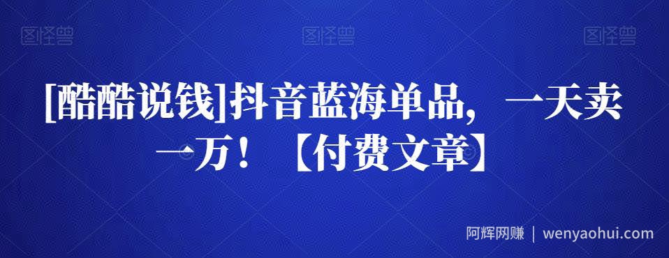 [酷酷说钱]抖音蓝海单品，一天卖一万！【付费文章】