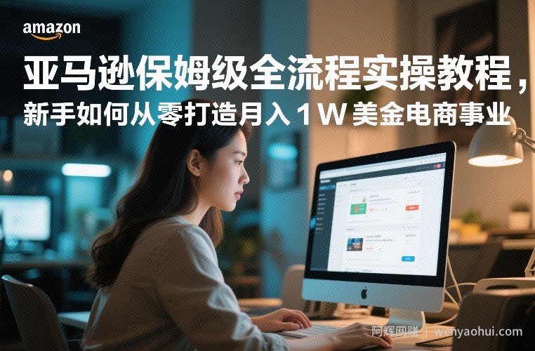 亚马逊保姆级全流程实操教程，新手如何从零打造月入1W美金电商事业