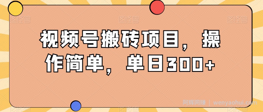 视频号搬砖项目，操作简单，单日300+
